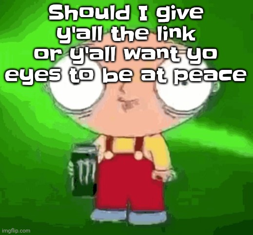 Stewie monster energy | Should I give y'all the link or y'all want yo eyes to be at peace | image tagged in stewie monster energy | made w/ Imgflip meme maker