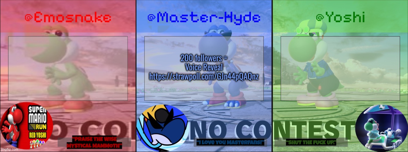 https://strawpoll.com/GJn44pQAQnz | 200 followers = Voice Reveal
https://strawpoll.com/GJn44pQAQnz | image tagged in yoshi master-hyde emosnake | made w/ Imgflip meme maker