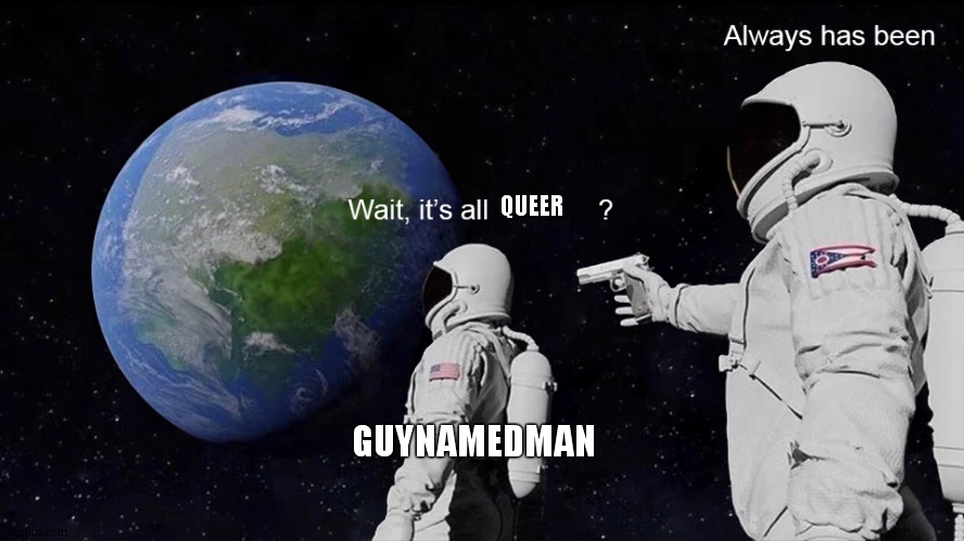 Wait, its all | QUEER GUYNAMEDMAN | image tagged in wait its all | made w/ Imgflip meme maker