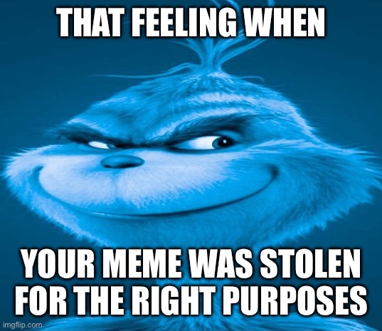 Blue Grinch | THAT FEELING WHEN YOUR MEME WAS STOLEN FOR THE RIGHT PURPOSES | image tagged in blue grinch | made w/ Imgflip meme maker