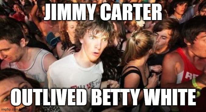 Too soon? (Also, should I have used the caption for a Captain Obvious meme?) | JIMMY CARTER; OUTLIVED BETTY WHITE | image tagged in memes,sudden clarity clarence,jimmy carter,presidents,rest in peace,rip | made w/ Imgflip meme maker