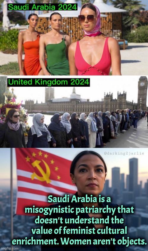 Trump fascism is destroying diversity in Middle East. Save UK from Trump fascism. | @darking2jarlie; Saudi Arabia is a misogynistic patriarchy that doesn't understand the value of feminist cultural enrichment. Women aren't objects. | image tagged in supreme leader aoc,saudi arabia,islam,uk,liberal logic,trump | made w/ Imgflip meme maker