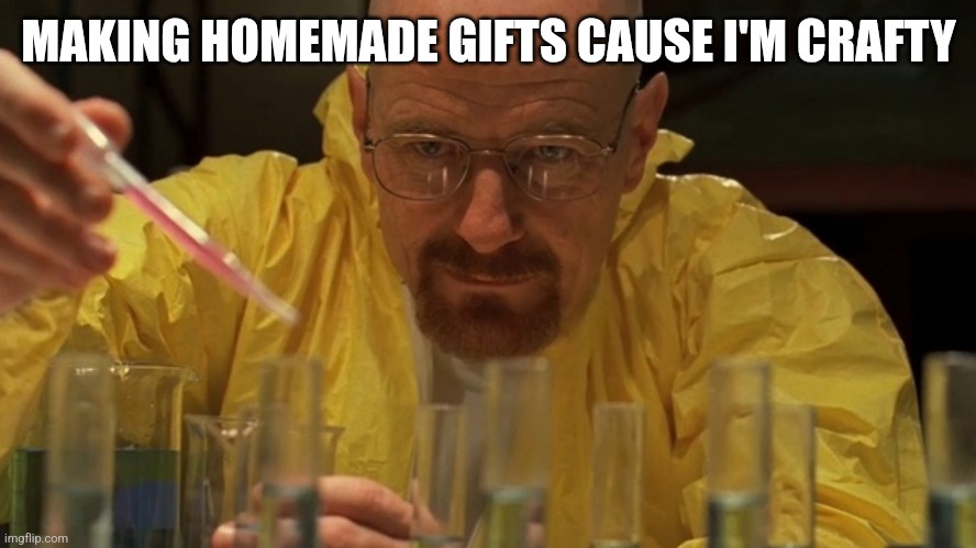 Heisenberg crafting | MAKING HOMEMADE GIFTS CAUSE I'M CRAFTY | image tagged in heisenberg crafting | made w/ Imgflip meme maker