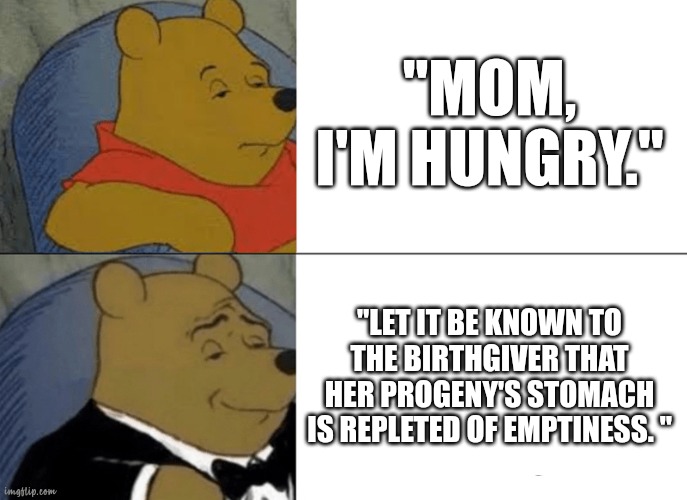 Average Shakespeare fan | "MOM, I'M HUNGRY."; "LET IT BE KNOWN TO THE BIRTHGIVER THAT HER PROGENY'S STOMACH IS REPLETED OF EMPTINESS. " | image tagged in memes,tuxedo winnie the pooh | made w/ Imgflip meme maker