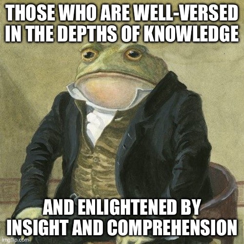 Gentlemen, it is with great pleasure to inform you that | THOSE WHO ARE WELL-VERSED IN THE DEPTHS OF KNOWLEDGE; AND ENLIGHTENED BY INSIGHT AND COMPREHENSION | image tagged in gentlemen it is with great pleasure to inform you that | made w/ Imgflip meme maker