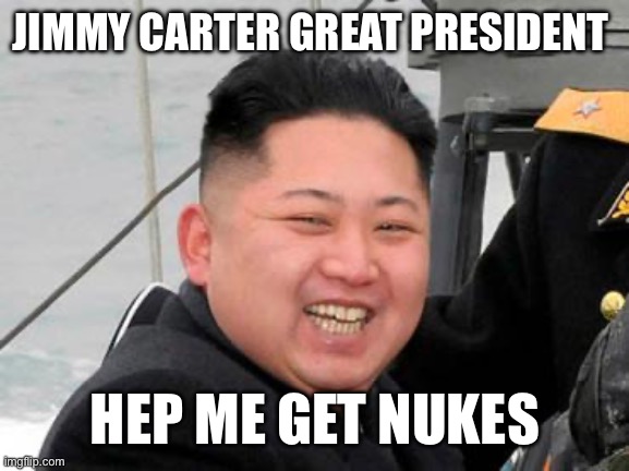 Carter’s failed appeasement in North Korea helped Kim achieve his nuclear goals | JIMMY CARTER GREAT PRESIDENT; HEP ME GET NUKES | image tagged in happy kim jong un,carter,nukes | made w/ Imgflip meme maker