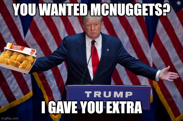 Trump’s | YOU WANTED MCNUGGETS? I GAVE YOU EXTRA | image tagged in donald trump | made w/ Imgflip meme maker