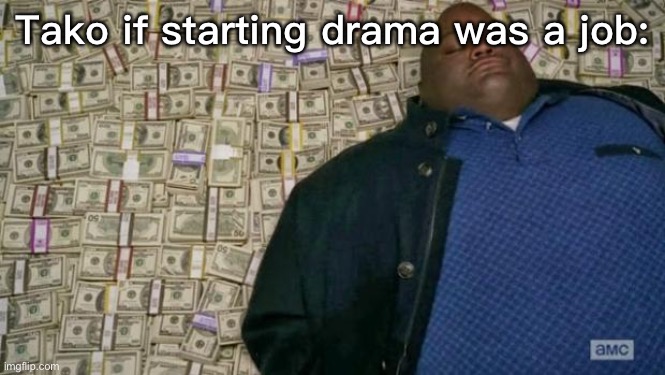 huell money | Tako if starting drama was a job: | image tagged in huell money | made w/ Imgflip meme maker