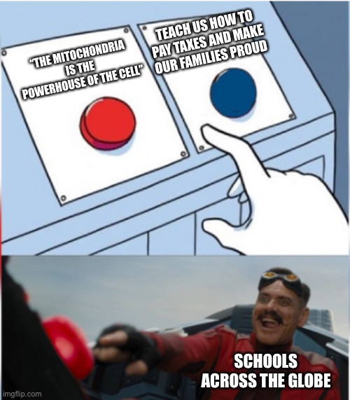 The one thing every school has in common | TEACH US HOW TO PAY TAXES AND MAKE OUR FAMILIES PROUD; “THE MITOCHONDRIA IS THE POWERHOUSE OF THE CELL”; SCHOOLS ACROSS THE GLOBE | image tagged in robotnik pressing red button,the mitochondria is the powerhouse of the cell,school,taxes,schools,i hate school | made w/ Imgflip meme maker