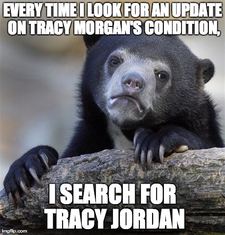 Confession Bear | EVERY TIME I LOOK FOR AN UPDATE ON TRACY MORGAN'S CONDITION, I SEARCH FOR TRACY JORDAN | image tagged in memes,confession bear,AdviceAnimals | made w/ Imgflip meme maker