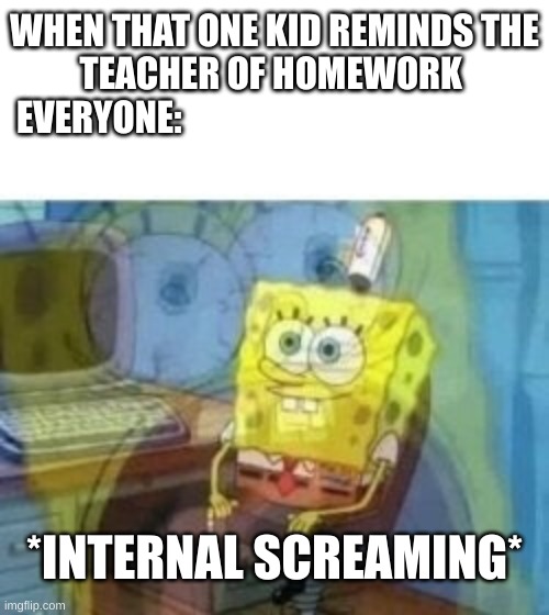 WHY????? | WHEN THAT ONE KID REMINDS THE TEACHER OF HOMEWORK 
EVERYONE:; *INTERNAL SCREAMING* | image tagged in inside screaming spongebob | made w/ Imgflip meme maker