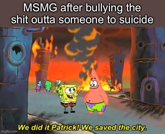 MSMG when tako (probably going to start drama or somethin’) | MSMG after bullying the shit outta someone to suicide | image tagged in spongebob we saved the city | made w/ Imgflip meme maker