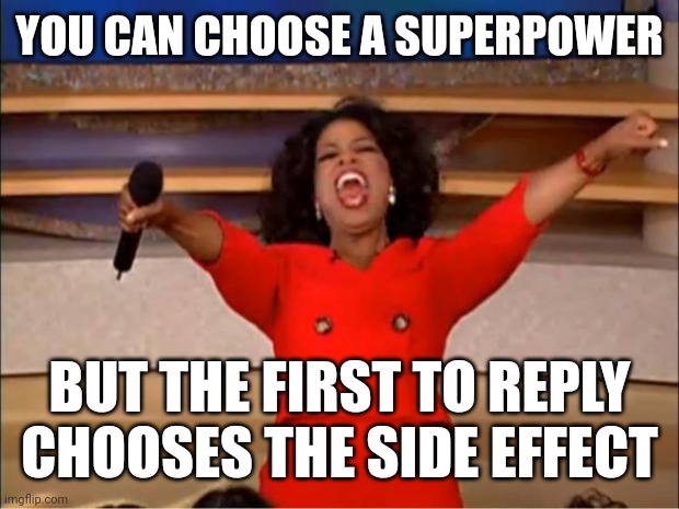 Oprah You Get A | YOU CAN CHOOSE A SUPERPOWER; BUT THE FIRST TO REPLY CHOOSES THE SIDE EFFECT | image tagged in memes,oprah you get a | made w/ Imgflip meme maker