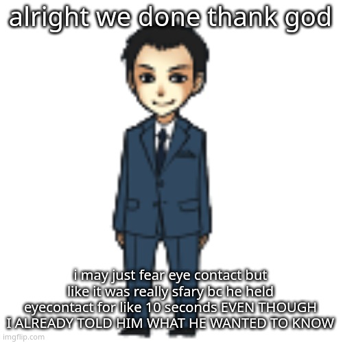 Moriarty but a shimeji | alright we done thank god; i may just fear eye contact but like it was really sfary bc he held eyecontact for like 10 seconds EVEN THOUGH I ALREADY TOLD HIM WHAT HE WANTED TO KNOW | image tagged in moriarty but a shimeji | made w/ Imgflip meme maker