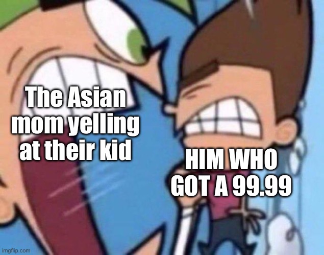 Cosmo yelling at timmy | The Asian mom yelling at their kid; HIM WHO GOT A 99.99 | image tagged in cosmo yelling at timmy | made w/ Imgflip meme maker