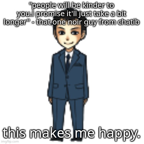 Moriarty but a shimeji | "people will be kinder to you.i promise it'll just take a bit longer" - that one noir guy from chatib; this makes me happy. | image tagged in moriarty but a shimeji | made w/ Imgflip meme maker