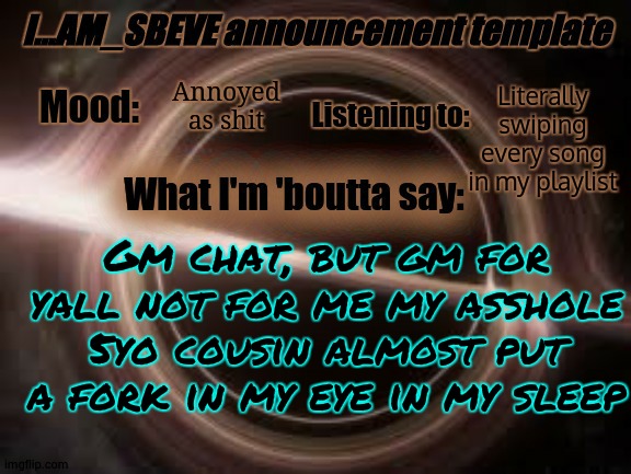 I hate that bitch | Literally swiping every song in my playlist; Annoyed as shit; Gm chat, but gm for yall not for me my asshole 5yo cousin almost put a fork in my eye in my sleep | made w/ Imgflip meme maker