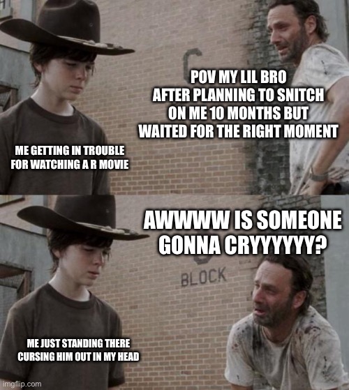 Hi | POV MY LIL BRO AFTER PLANNING TO SNITCH ON ME 10 MONTHS BUT WAITED FOR THE RIGHT MOMENT; ME GETTING IN TROUBLE FOR WATCHING A R MOVIE; AWWWW IS SOMEONE GONNA CRYYYYYY? ME JUST STANDING THERE CURSING HIM OUT IN MY HEAD | image tagged in memes,rick and carl | made w/ Imgflip meme maker