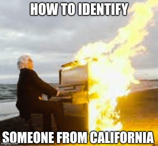 Californians are easy to spot nowadays | HOW TO IDENTIFY; SOMEONE FROM CALIFORNIA | image tagged in playing flaming piano,california fires,sad truth,burning,moving on,task failed successfully | made w/ Imgflip meme maker