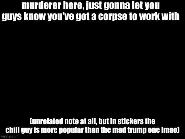 murderer here, just gonna let you guys know you've got a corpse to work with; (unrelated note at all, but in stickers the chill guy is more popular than the mad trump one lmao) | made w/ Imgflip meme maker