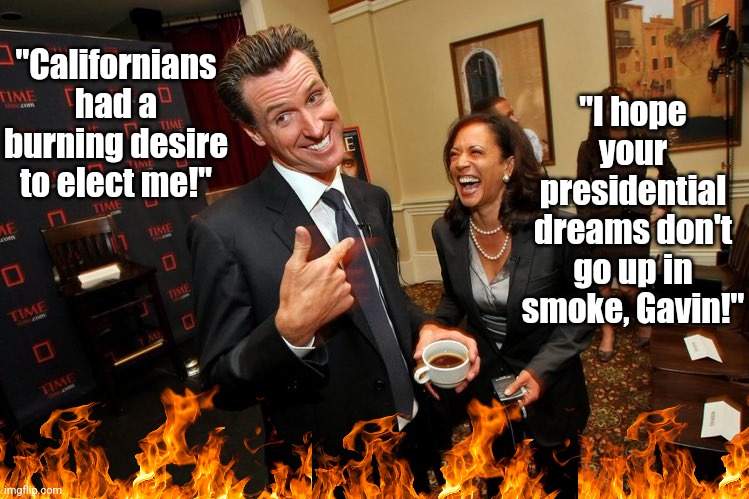 The man who allowed California to burn wants to do the same to your state next! Do not vote for Gavin Newsom kids.... | "Californians had a burning desire to elect me!"; "I hope your presidential dreams don't go up in smoke, Gavin!" | image tagged in gavin newsom kamala harris,stupid people,stupid liberals,bad ideas,hypocrites,tyranny | made w/ Imgflip meme maker