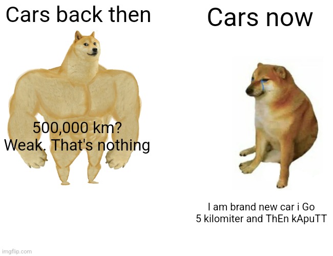 Cars then VS now | Cars back then; Cars now; 500,000 km? Weak. That's nothing; I am brand new car i Go 5 kilomiter and ThEn kApuTT | image tagged in memes,buff doge vs cheems | made w/ Imgflip meme maker