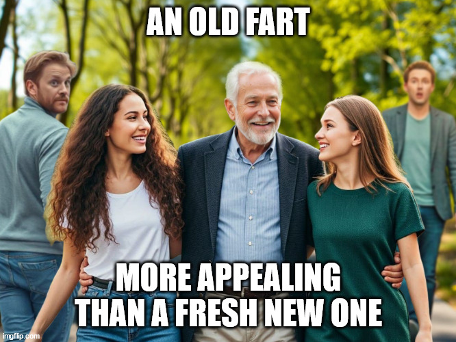 Old Guy with Young Ladies, Surprising Other Guys | AN OLD FART; MORE APPEALING THAN A FRESH NEW ONE | image tagged in old guy with young ladies surprising other guys | made w/ Imgflip meme maker