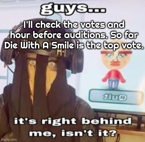 COLK temp hh | I'll check the votes and hour before auditions. So far Die With A Smile is the top vote. | image tagged in colk temp hh | made w/ Imgflip meme maker