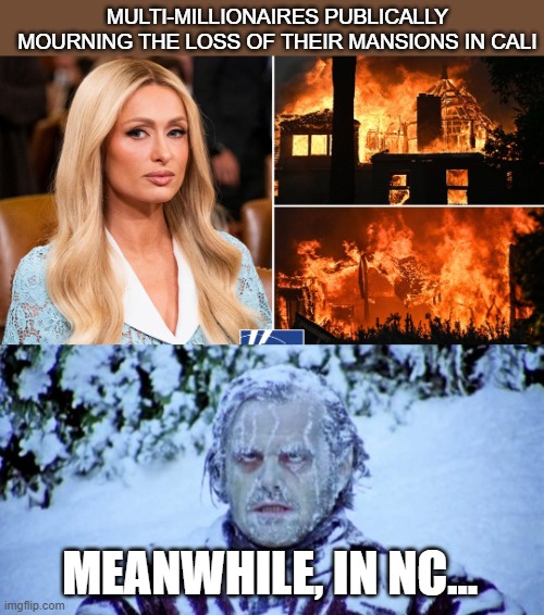 Not a good look | MULTI-MILLIONAIRES PUBLICALLY MOURNING THE LOSS OF THEIR MANSIONS IN CALI; MEANWHILE, IN NC... | image tagged in the shining winter,politics | made w/ Imgflip meme maker