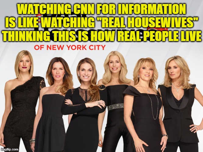 Real Housewives Of NY | WATCHING CNN FOR INFORMATION IS LIKE WATCHING "REAL HOUSEWIVES" THINKING THIS IS HOW REAL PEOPLE LIVE | image tagged in real housewives of ny | made w/ Imgflip meme maker