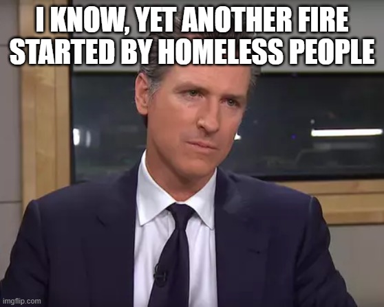 Governor California | I KNOW, YET ANOTHER FIRE STARTED BY HOMELESS PEOPLE | image tagged in governor california | made w/ Imgflip meme maker