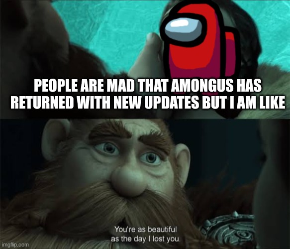 sus | PEOPLE ARE MAD THAT AMONGUS HAS RETURNED WITH NEW UPDATES BUT I AM LIKE | image tagged in your just as beautiful as the day i lost you,among us | made w/ Imgflip meme maker