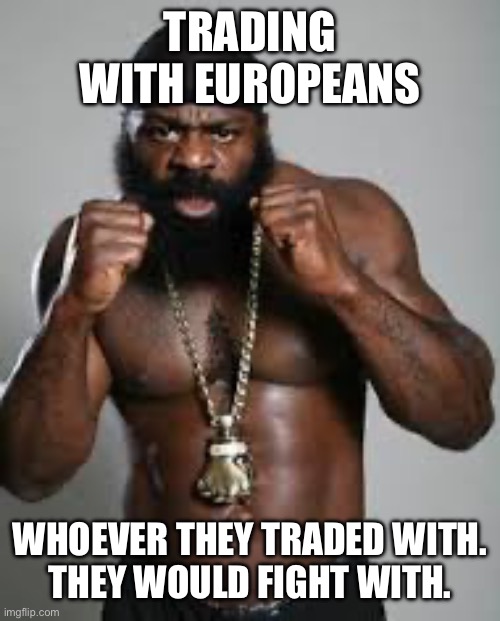 Meme project 1 GR | TRADING WITH EUROPEANS; WHOEVER THEY TRADED WITH.
THEY WOULD FIGHT WITH. | image tagged in kimbo | made w/ Imgflip meme maker