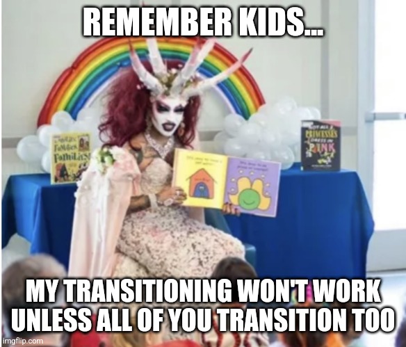 Drag Queen Story Hour | REMEMBER KIDS... MY TRANSITIONING WON'T WORK UNLESS ALL OF YOU TRANSITION TOO | image tagged in drag queen story hour | made w/ Imgflip meme maker