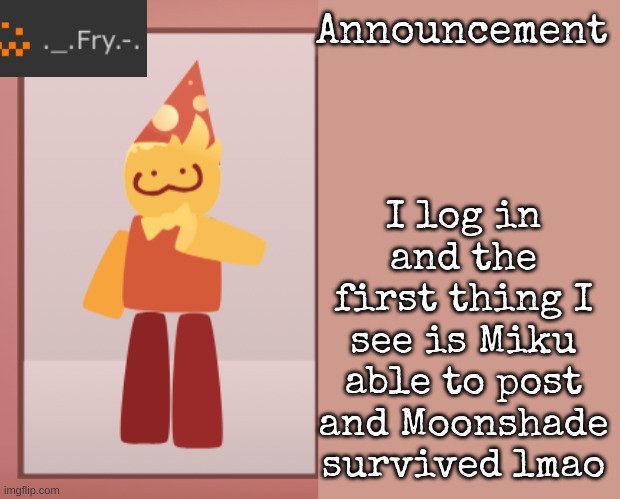 Fry announcement | I log in and the first thing I see is Miku able to post and Moonshade survived lmao | image tagged in fry announcement | made w/ Imgflip meme maker