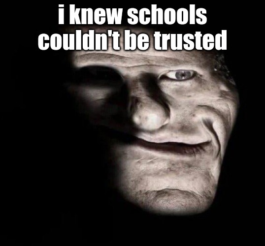 realistic trollge | i knew schools couldn't be trusted | image tagged in realistic trollge | made w/ Imgflip meme maker