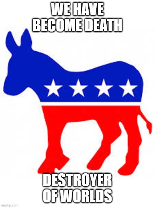 No Denying It | WE HAVE BECOME DEATH; DESTROYER OF WORLDS | image tagged in democrat donkey | made w/ Imgflip meme maker