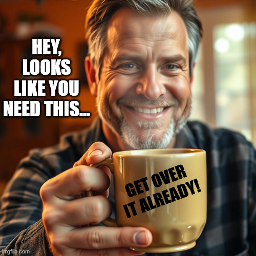 A Man Offering a Mug of Hot Drink that Says "Get over it already!" | HEY, LOOKS LIKE YOU NEED THIS…; GET OVER IT ALREADY! | image tagged in a morning man offering a mug of drink | made w/ Imgflip meme maker