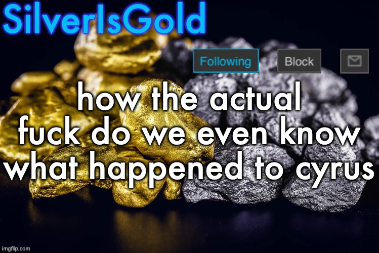 Silver’s Nostalgia Template | how the actual fuck do we even know what happened to cyrus | image tagged in silver s nostalgia template | made w/ Imgflip meme maker
