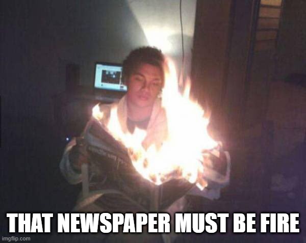 Burn After Reading | THAT NEWSPAPER MUST BE FIRE | image tagged in cursed image | made w/ Imgflip meme maker