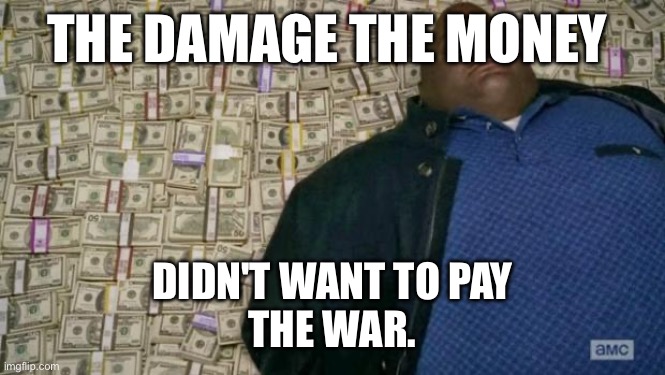 huell money | THE DAMAGE THE MONEY; DIDN'T WANT TO PAY
THE WAR. | image tagged in huell money | made w/ Imgflip meme maker