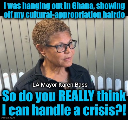 Voting for this moron seemed like a good idea?! | I was hanging out in Ghana, showing off my cultural-appropriation hairdo; LA Mayor Karen Bass; So do you REALLY think I can handle a crisis?! | image tagged in memes,karen bass,los angeles,democrats,incompetence,idiot | made w/ Imgflip meme maker