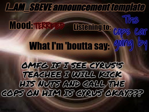 ACTUALLY??? | The cops car going by; TERRIFIED; OMFG IF I SEE CYRUS'S TEACHEE I WILL KICK HIS NUTS AND CALL THE COPS ON HIM IS CYRUS OKAY??? | made w/ Imgflip meme maker