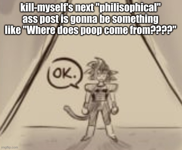 Bardock "OK." | kill-myself's next "philisophical" ass post is gonna be something like "Where does poop come from????" | image tagged in bardock ok | made w/ Imgflip meme maker