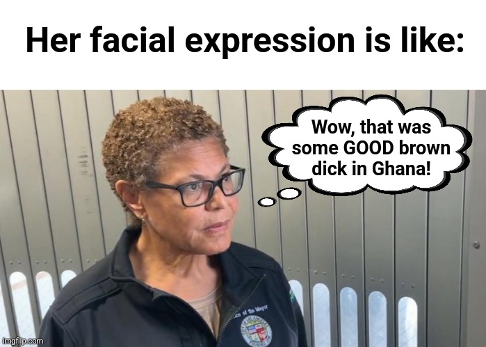 Wow, that was
some GOOD brown
dick in Ghana! Her facial expression is like: | made w/ Imgflip meme maker