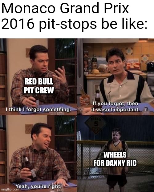 2 and a Half Men Forgot Something (Textboxes Fixed) | Monaco Grand Prix 2016 pit-stops be like:; RED BULL PIT CREW; WHEELS FOR DANNY RIC | image tagged in 2 and a half men forgot something textboxes fixed,formula 1,tires,red bull,2016,danny | made w/ Imgflip meme maker
