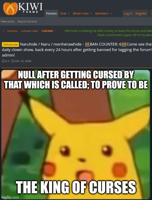 NULL AFTER GETTING CURSED BY THAT WHICH IS CALLED; TO PROVE TO BE; THE KING OF CURSES | image tagged in surprised pikachu | made w/ Imgflip meme maker