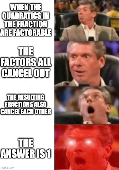 When it factors out | WHEN THE QUADRATICS IN THE FRACTION ARE FACTORABLE; THE FACTORS ALL CANCEL OUT; THE RESULTING FRACTIONS ALSO CANCEL EACH OTHER; THE ANSWER IS 1 | image tagged in mr mcmahon reaction | made w/ Imgflip meme maker