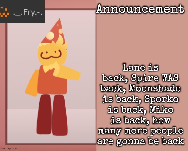 Fry announcement | Lane is back, Spire WAS back, Moonshade is back, Sporko is back, Miko is back, how many more people are gonna be back | image tagged in fry announcement | made w/ Imgflip meme maker