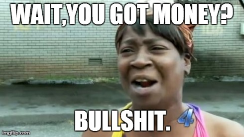 Ain't Nobody Got Time For That | WAIT,YOU GOT MONEY? BULLSHIT. | image tagged in memes,aint nobody got time for that | made w/ Imgflip meme maker